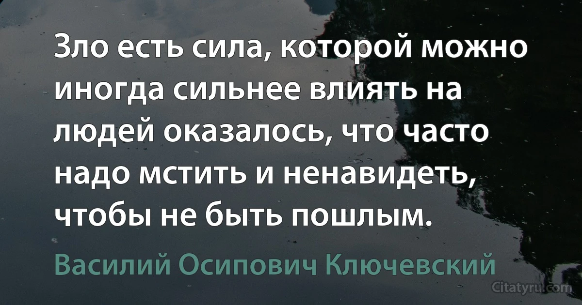 Зло есть сила, которой можно иногда сильнее влиять на людей оказалось, что часто надо мстить и ненавидеть, чтобы не быть пошлым. (Василий Осипович Ключевский)