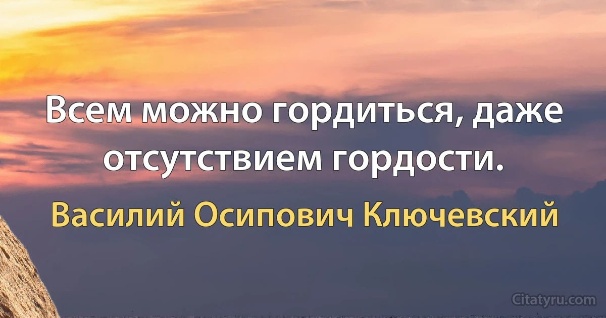 Всем можно гордиться, даже отсутствием гордости. (Василий Осипович Ключевский)