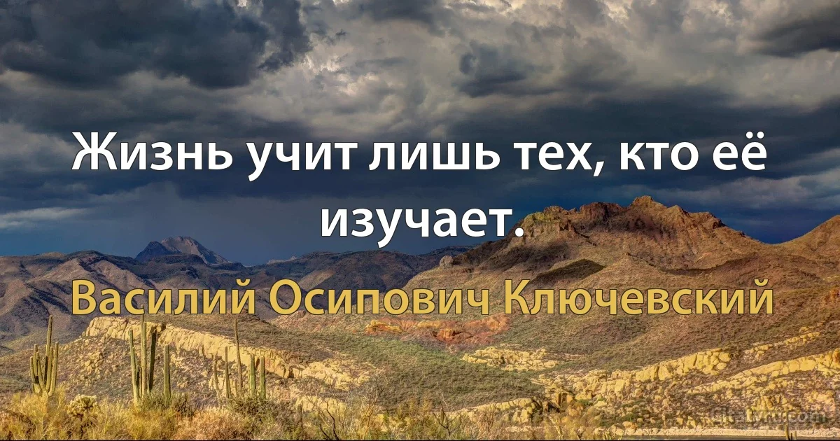 Жизнь учит лишь тех, кто её изучает. (Василий Осипович Ключевский)