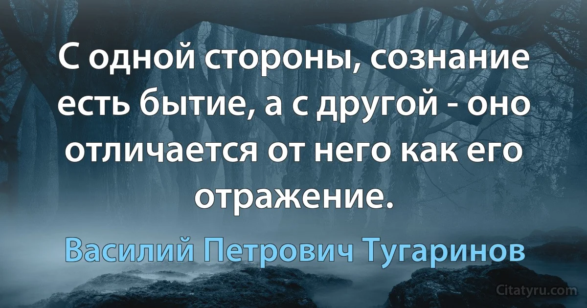 С одной стороны, сознание есть бытие, а с другой - оно отличается от него как его отражение. (Василий Петрович Тугаринов)