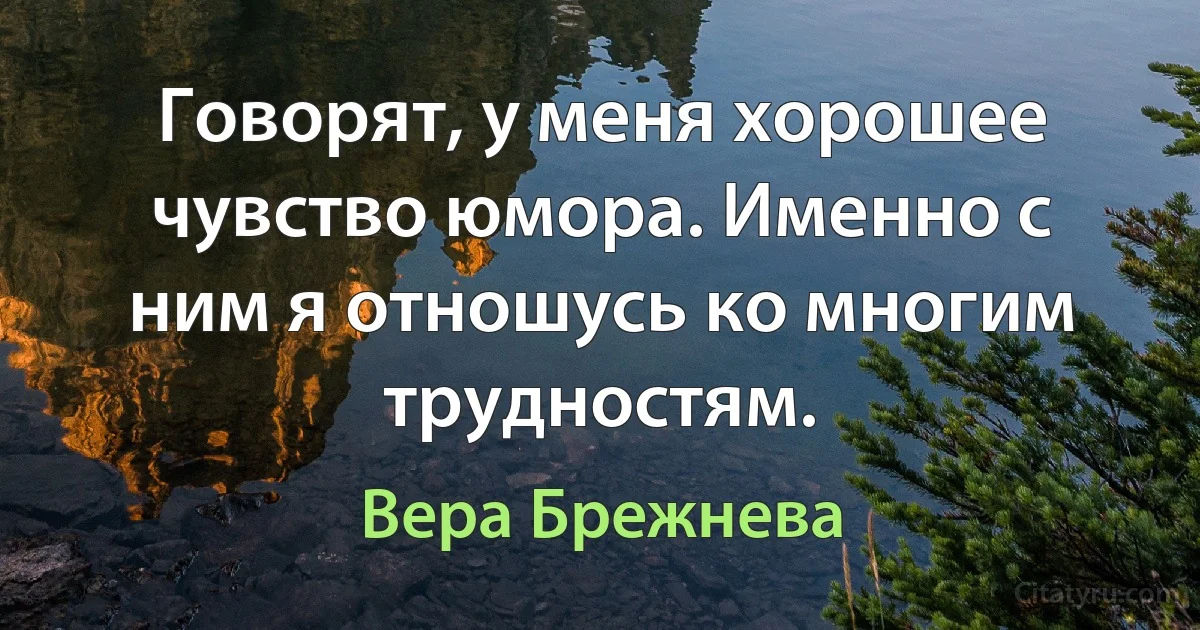 Говорят, у меня хорошее чувство юмора. Именно с ним я отношусь ко многим трудностям. (Вера Брежнева)