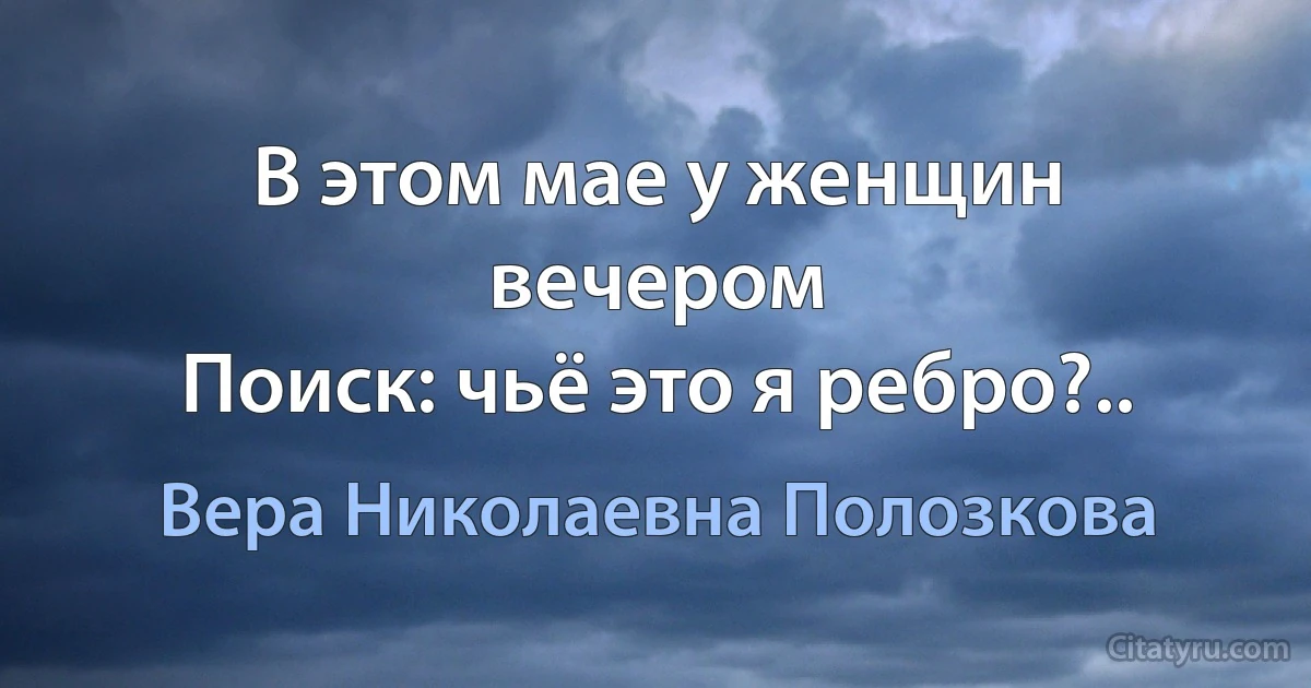 В этом мае у женщин вечером
Поиск: чьё это я ребро?.. (Вера Николаевна Полозкова)