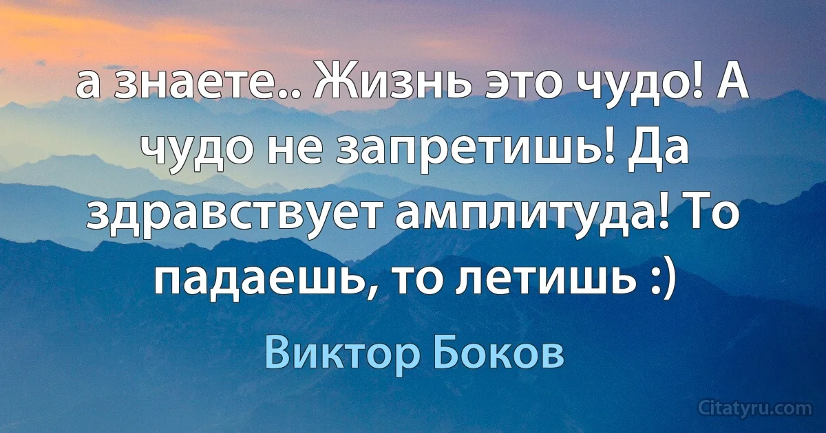 а знаете.. Жизнь это чудо! А чудо не запретишь! Да здравствует амплитуда! То падаешь, то летишь :) (Виктор Боков)