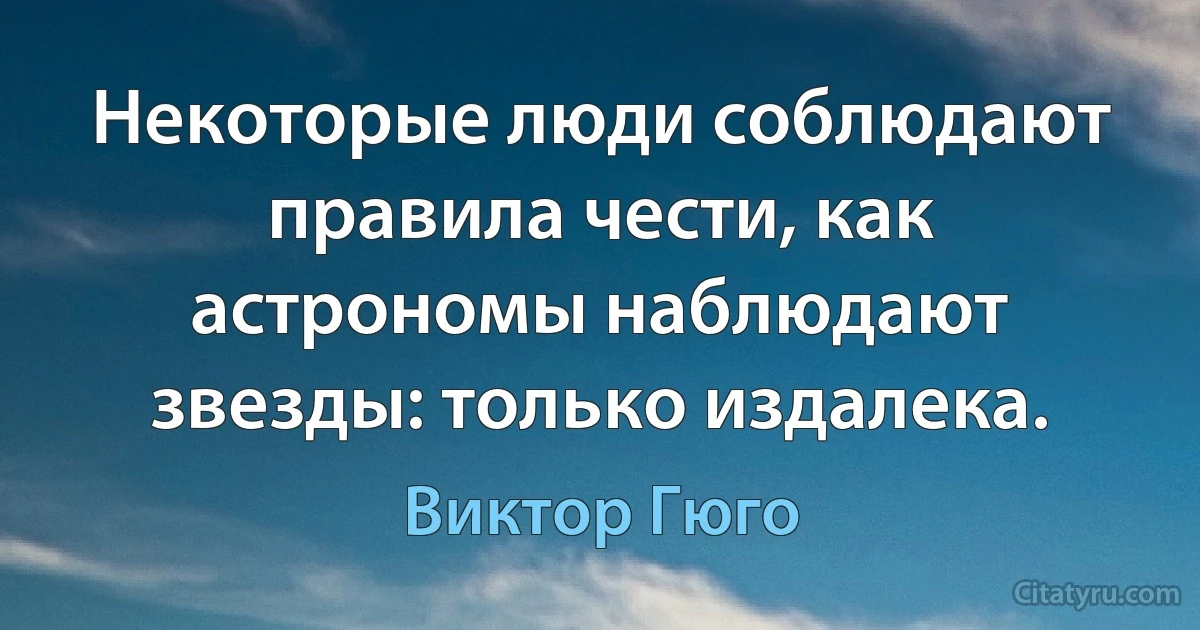 Некоторые люди соблюдают правила чести, как астрономы наблюдают звезды: только издалека. (Виктор Гюго)