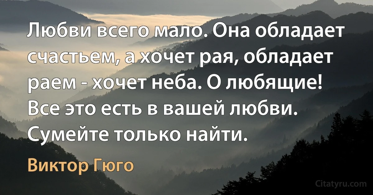 Любви всего мало. Она обладает счастьем, а хочет рая, обладает раем - хочет неба. О любящие! Все это есть в вашей любви. Сумейте только найти. (Виктор Гюго)