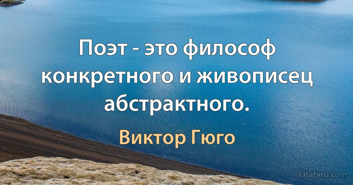 Поэт - это философ конкретного и живописец абстрактного. (Виктор Гюго)