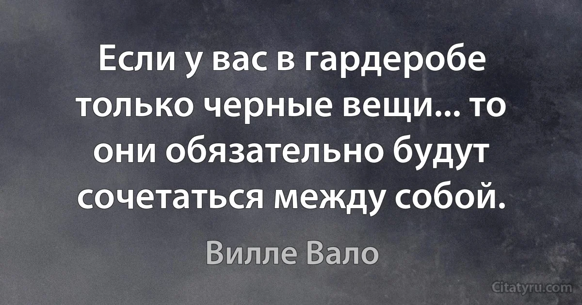 Если у вас в гардеробе только черные вещи... то они обязательно будут сочетаться между собой. (Вилле Вало)