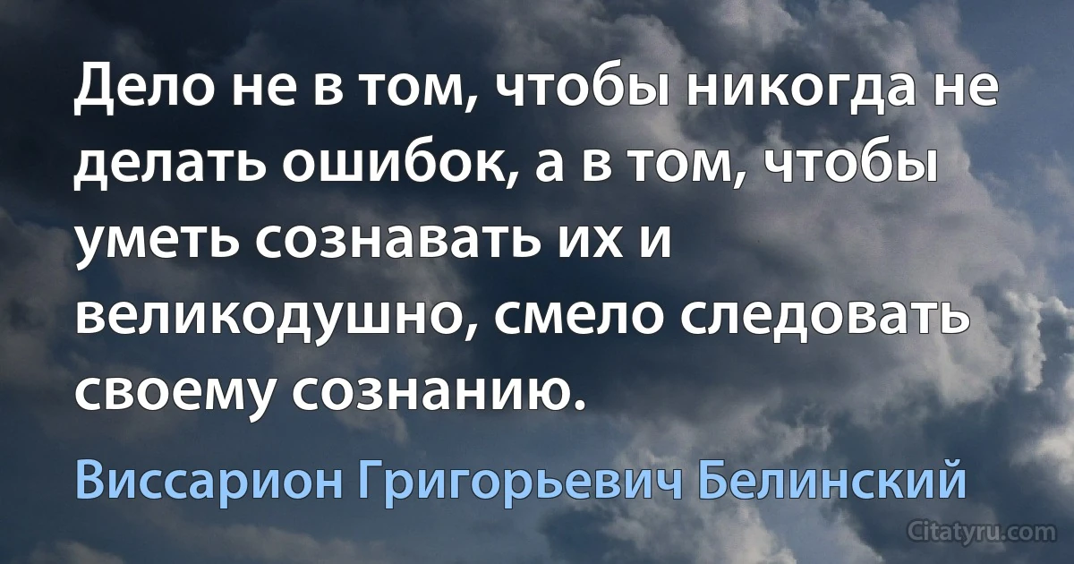 Дело не в том, чтобы никогда не делать ошибок, а в том, чтобы уметь сознавать их и великодушно, смело следовать своему сознанию. (Виссарион Григорьевич Белинский)