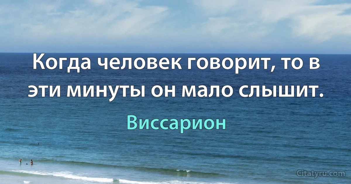 Когда человек говорит, то в эти минуты он мало слышит. (Виссарион)