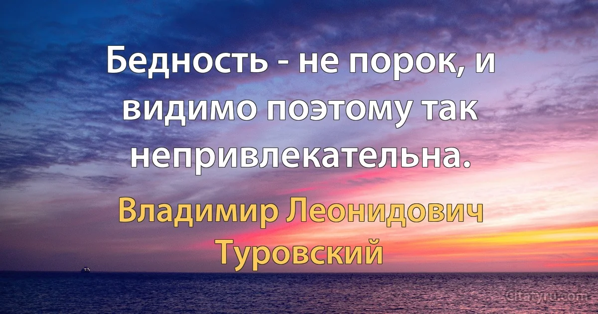 Бедность - не порок, и видимо поэтому так непривлекательна. (Владимир Леонидович Туровский)