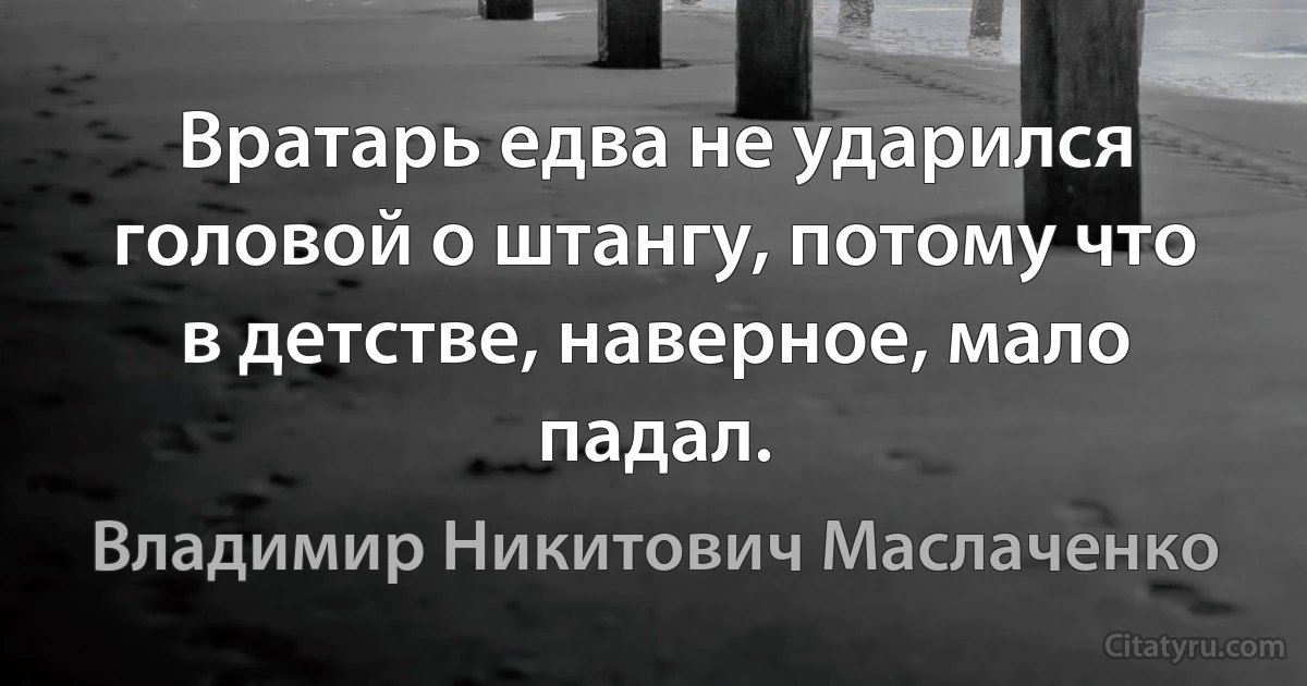 Вратарь едва не yдарился головой о штангy, потомy что в детстве, наверное, мало падал. (Владимир Никитович Маслаченко)