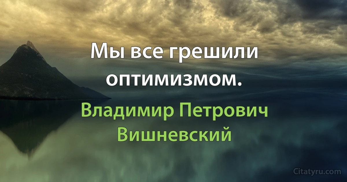 Мы все грешили оптимизмом. (Владимир Петрович Вишневский)