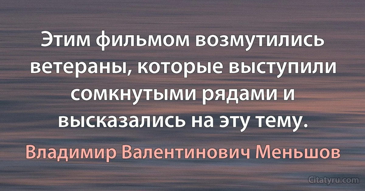 Этим фильмом возмутились ветераны, которые выступили сомкнутыми рядами и высказались на эту тему. (Владимир Валентинович Меньшов)