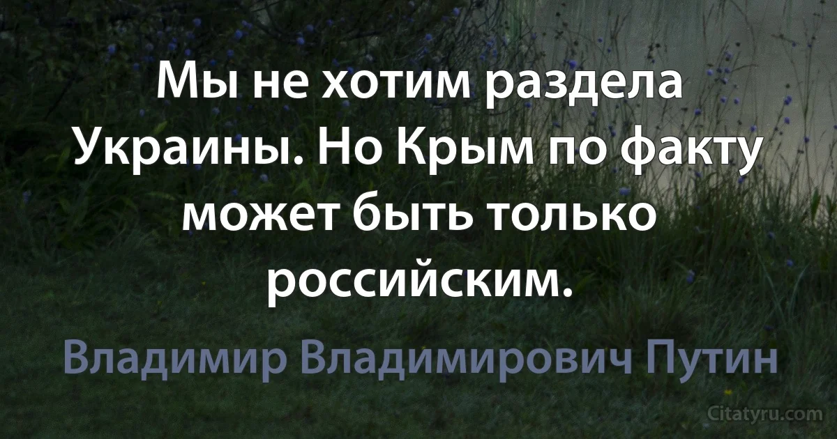 Мы не хотим раздела Украины. Но Крым по факту может быть только российским. (Владимир Владимирович Путин)