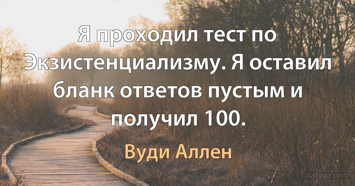 Я проходил тест по Экзистенциализму. Я оставил бланк ответов пустым и получил 100. (Вуди Аллен)