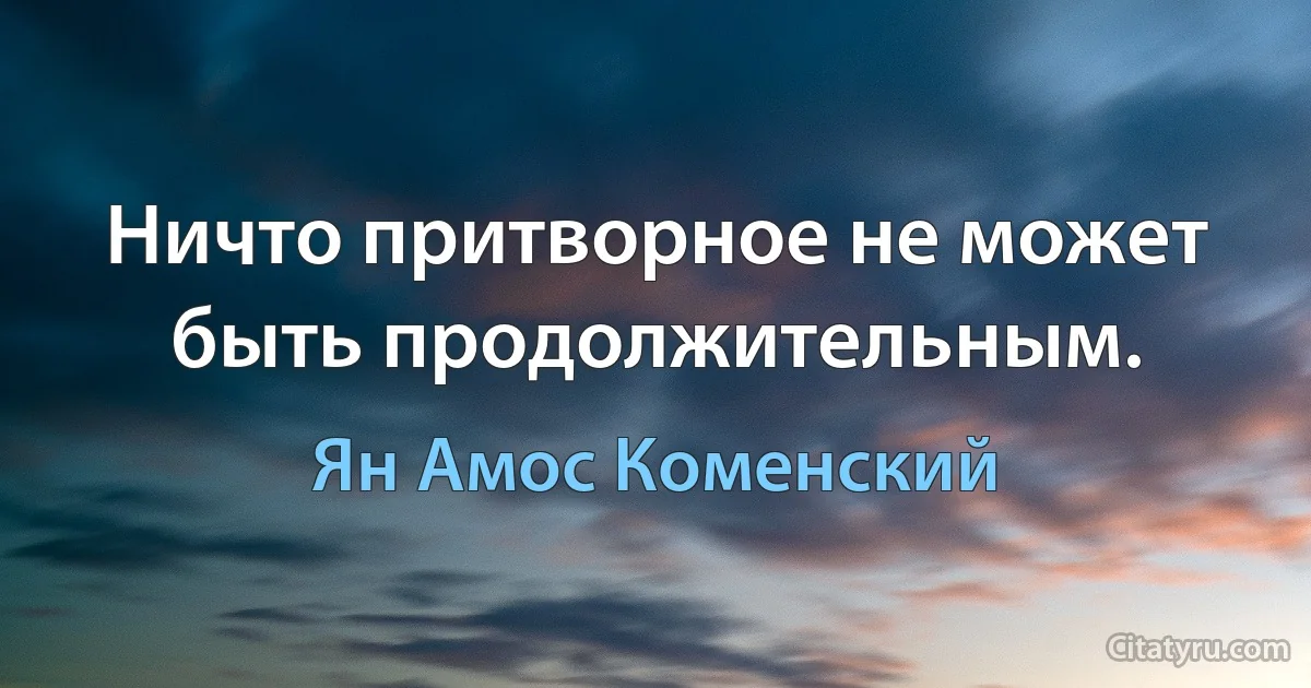 Ничто притворное не может быть продолжительным. (Ян Амос Коменский)