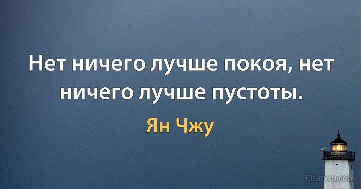 Нет ничего лучше покоя, нет ничего лучше пустоты. (Ян Чжу)