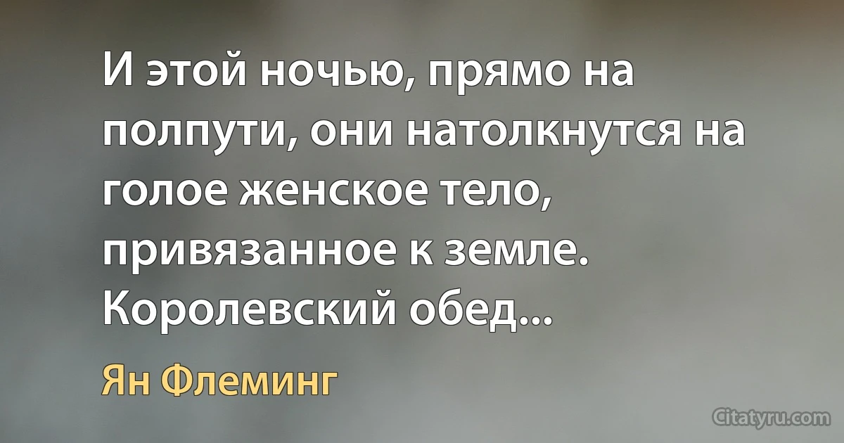 И этой ночью, прямо на полпути, они натолкнутся на голое женское тело, привязанное к земле. Королевский обед... (Ян Флеминг)