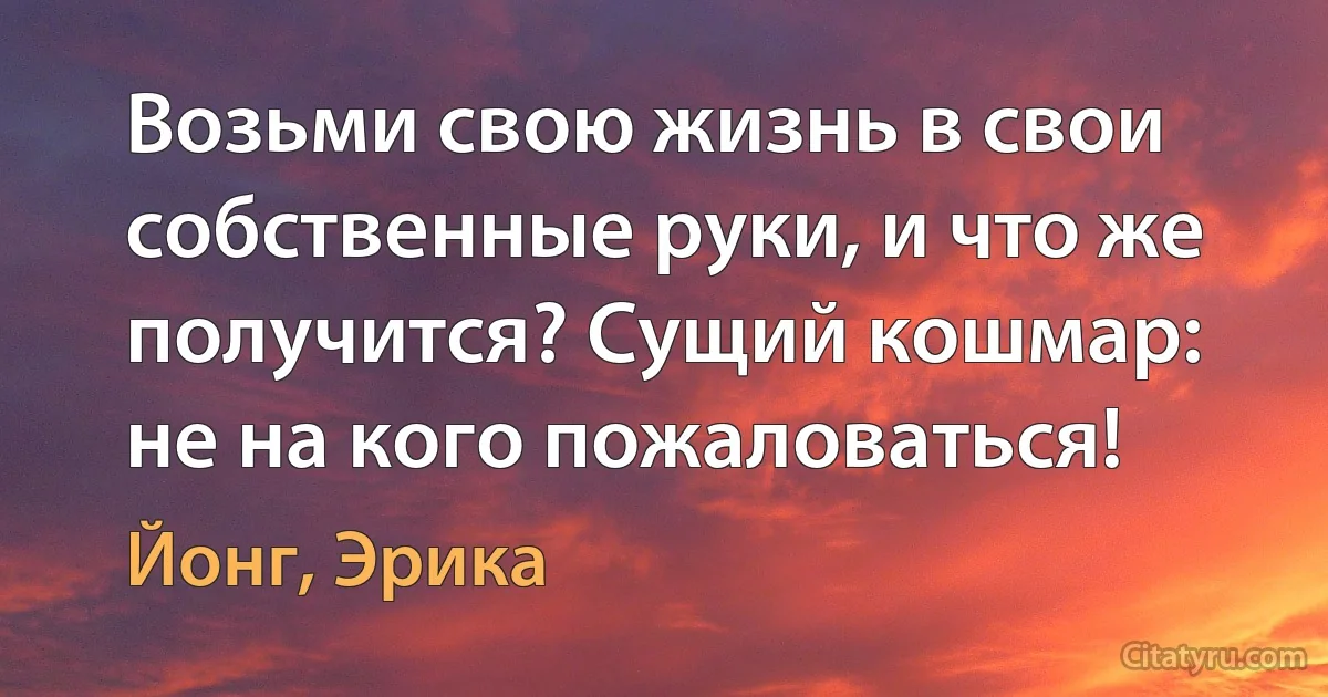 Возьми свою жизнь в свои собственные руки, и что же получится? Сущий кошмар: не на кого пожаловаться! (Йонг, Эрика)