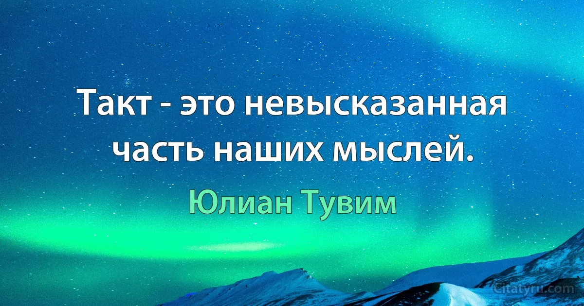 Такт - это невысказанная часть наших мыслей. (Юлиан Тувим)