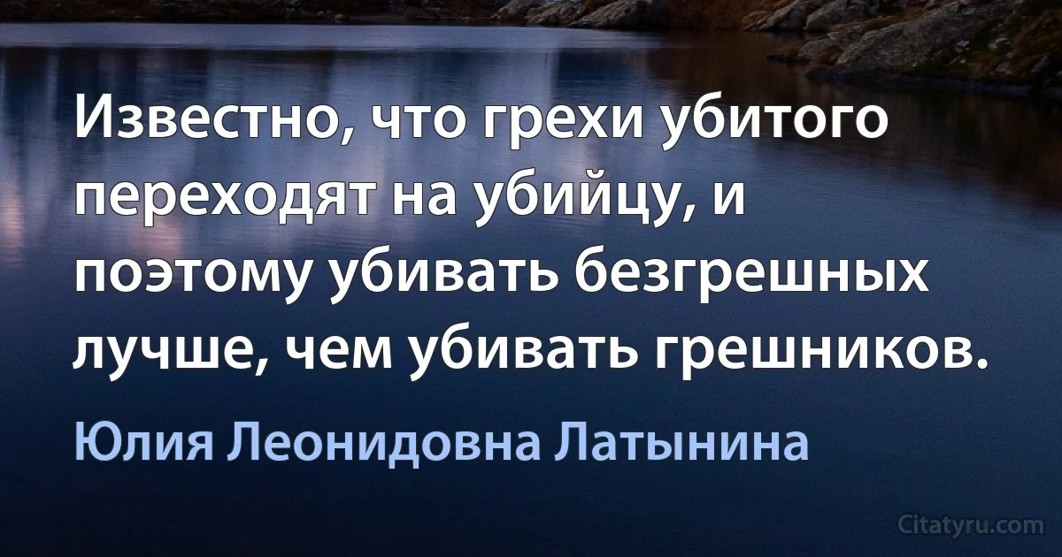 Известно, что грехи убитого переходят на убийцу, и поэтому убивать безгрешных лучше, чем убивать грешников. (Юлия Леонидовна Латынина)