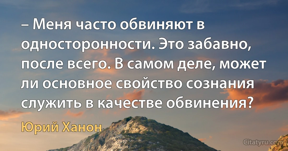 – Меня часто обвиняют в односторонности. Это забавно, после всего. В самом деле, может ли основное свойство сознания служить в качестве обвинения? (Юрий Ханон)