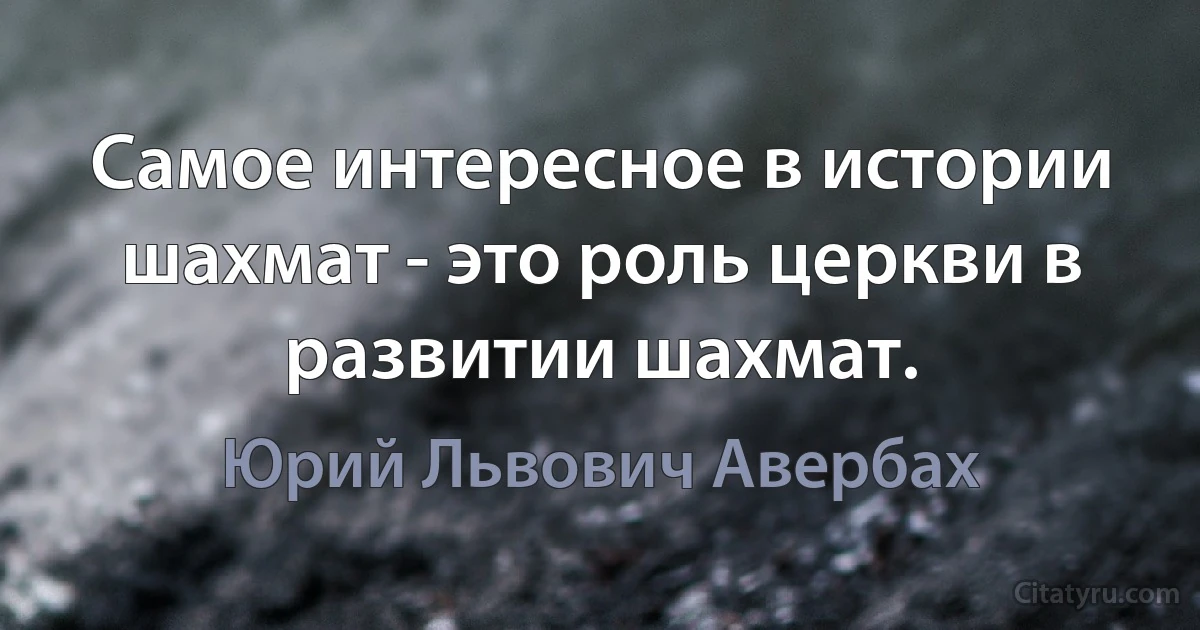 Самое интересное в истории шахмат - это роль церкви в развитии шахмат. (Юрий Львович Авербах)