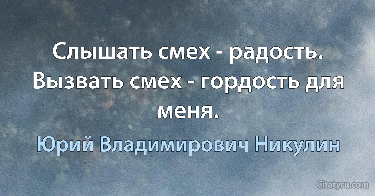 Слышать смех - радость. Вызвать смех - гордость для меня. (Юрий Владимирович Никулин)