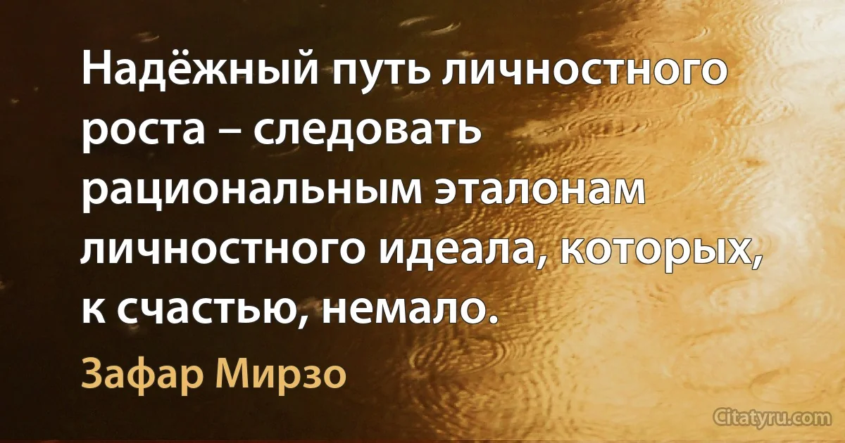 Надёжный путь личностного роста – следовать рациональным эталонам личностного идеала, которых, к счастью, немало. (Зафар Мирзо)