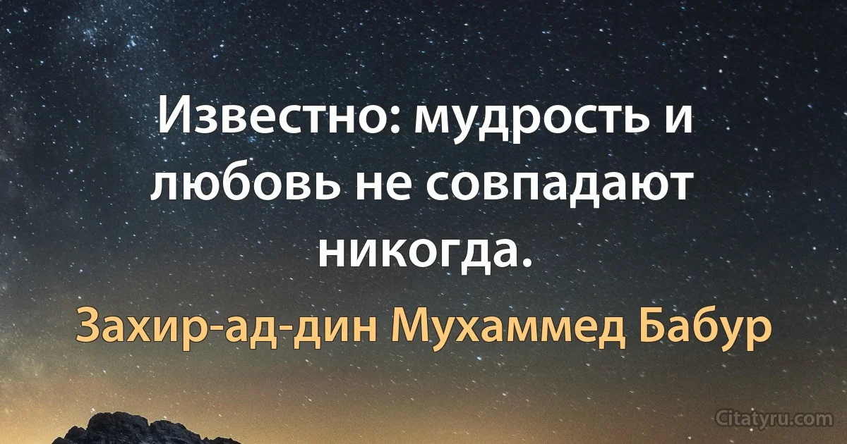 Известно: мудрость и любовь не совпадают никогда. (Захир-ад-дин Мухаммед Бабур)