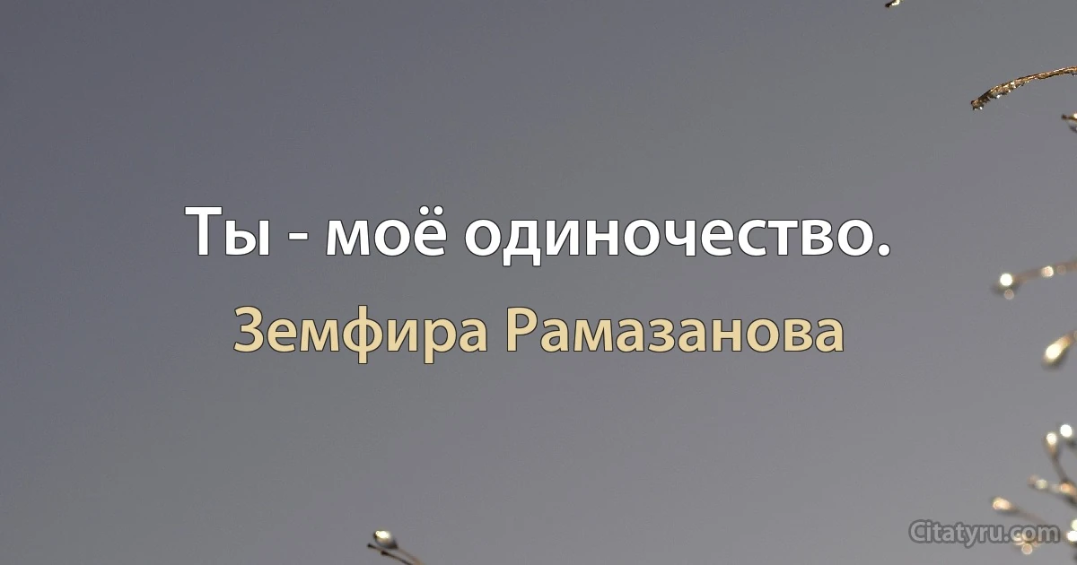 Ты - моё одиночество. (Земфира Рамазанова)