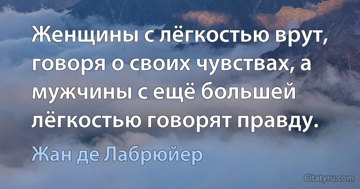 Женщины с лёгкостью врут, говоря о своих чувствах, а мужчины с ещё большей лёгкостью говорят правду. (Жан де Лабрюйер)