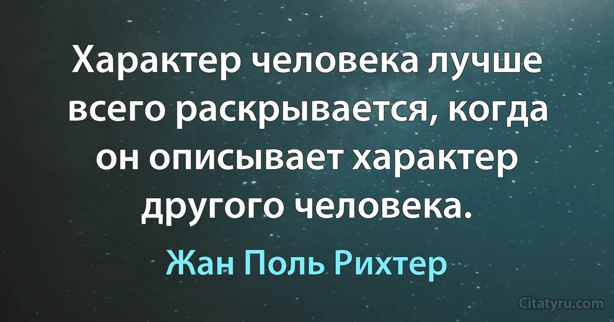 Характер человека лучше всего раскрывается, когда он описывает характер другого человека. (Жан Поль Рихтер)