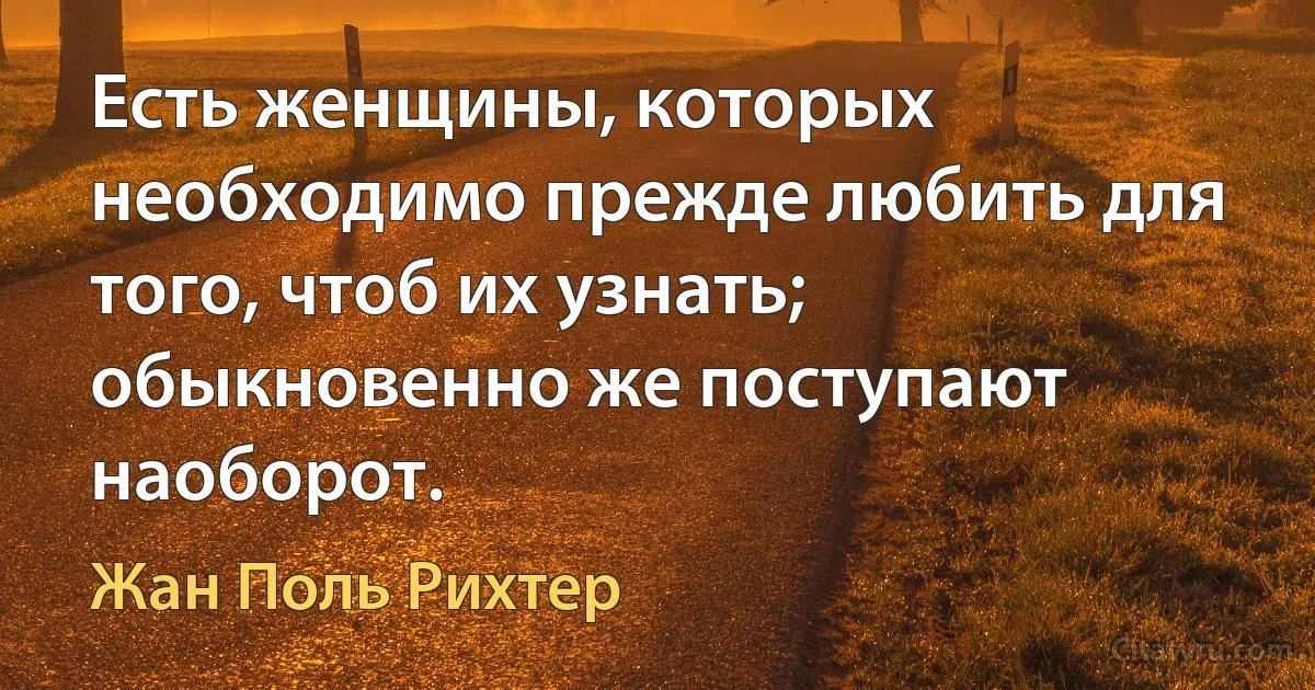 Есть женщины, которых необходимо прежде любить для того, чтоб их узнать; обыкновенно же поступают наоборот. (Жан Поль Рихтер)