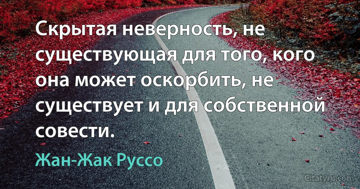 Скрытая неверность, не существующая для того, кого она может оскорбить, не существует и для собственной совести. (Жан-Жак Руссо)