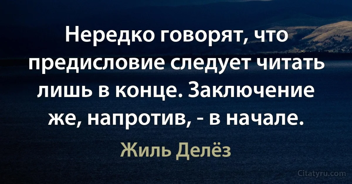 Нередко говорят, что предисловие следует читать лишь в конце. Заключение же, напротив, - в начале. (Жиль Делёз)