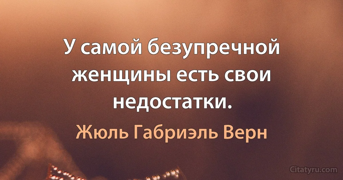 У самой безупречной женщины есть свои недостатки. (Жюль Габриэль Верн)