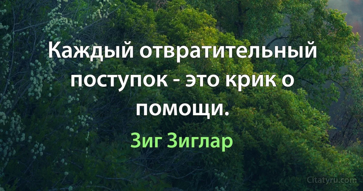 Каждый отвратительный поступок - это крик о помощи. (Зиг Зиглар)