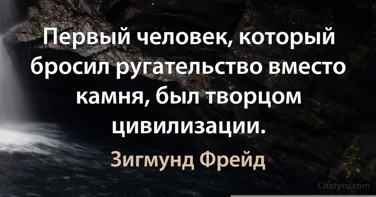 Первый человек, который бросил ругательство вместо камня, был творцом цивилизации. (Зигмунд Фрейд)