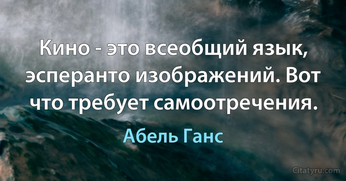 Кино - это всеобщий язык, эсперанто изображений. Вот что требует самоотречения. (Абель Ганс)