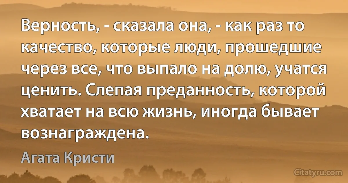 Верность, - сказала она, - как раз то качество, которые люди, прошедшие через все, что выпало на долю, учатся ценить. Слепая преданность, которой хватает на всю жизнь, иногда бывает вознаграждена. (Агата Кристи)