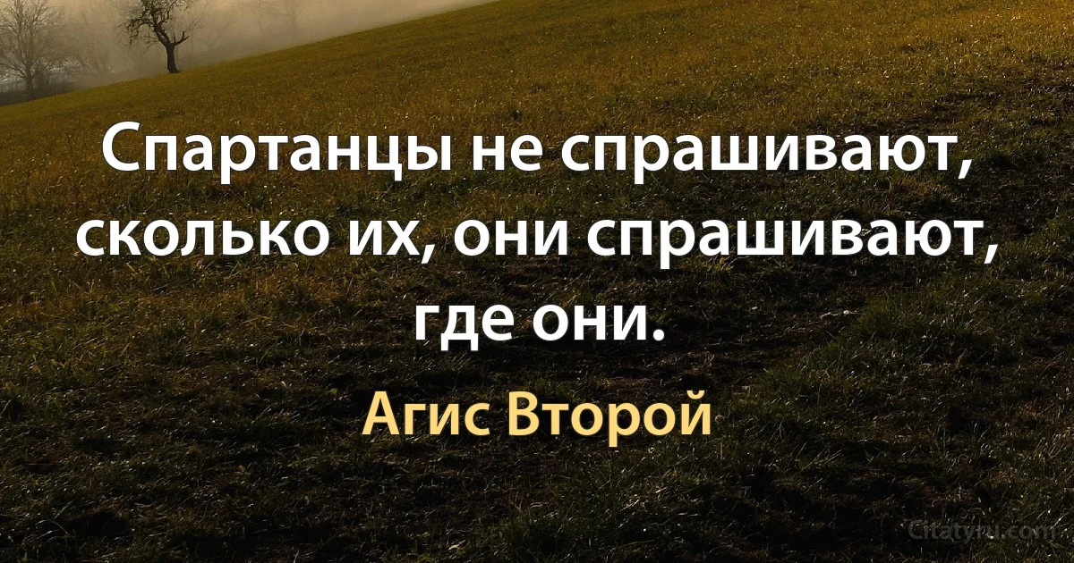 Спартанцы не спрашивают, сколько их, они спрашивают, где они. (Агис Второй)