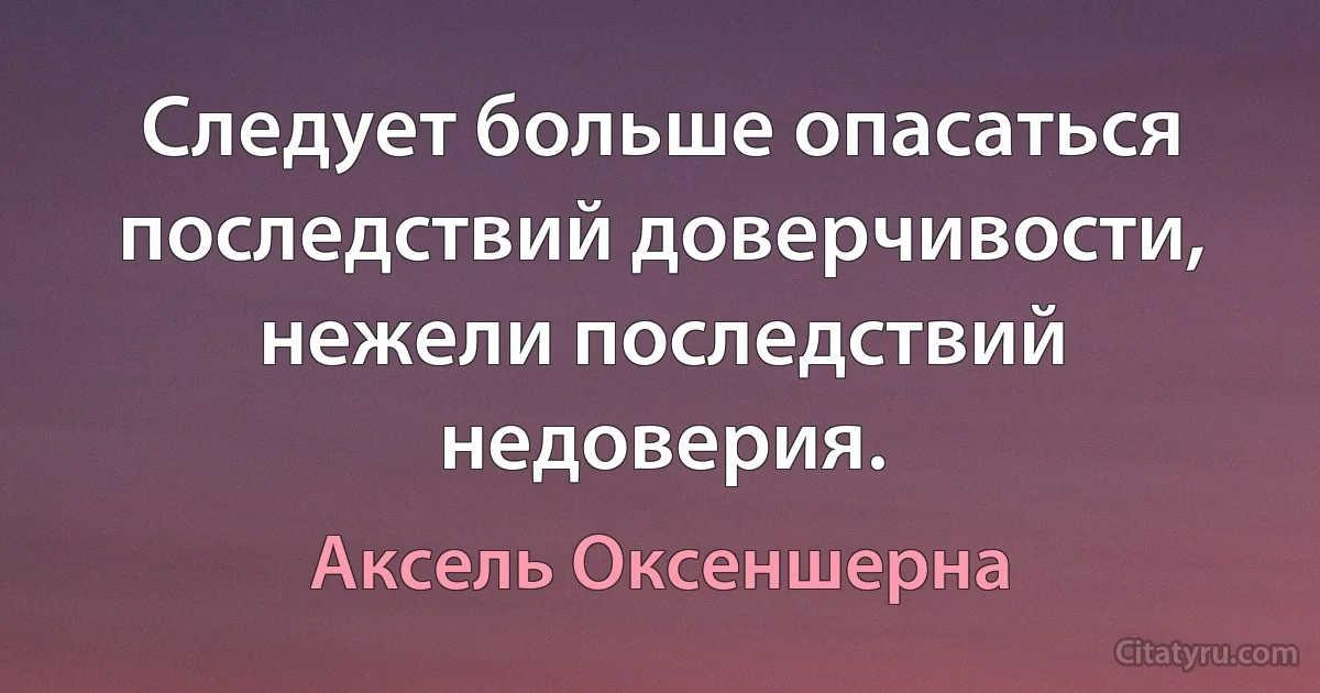 Следует больше опасаться последствий доверчивости, нежели последствий недоверия. (Аксель Оксеншерна)