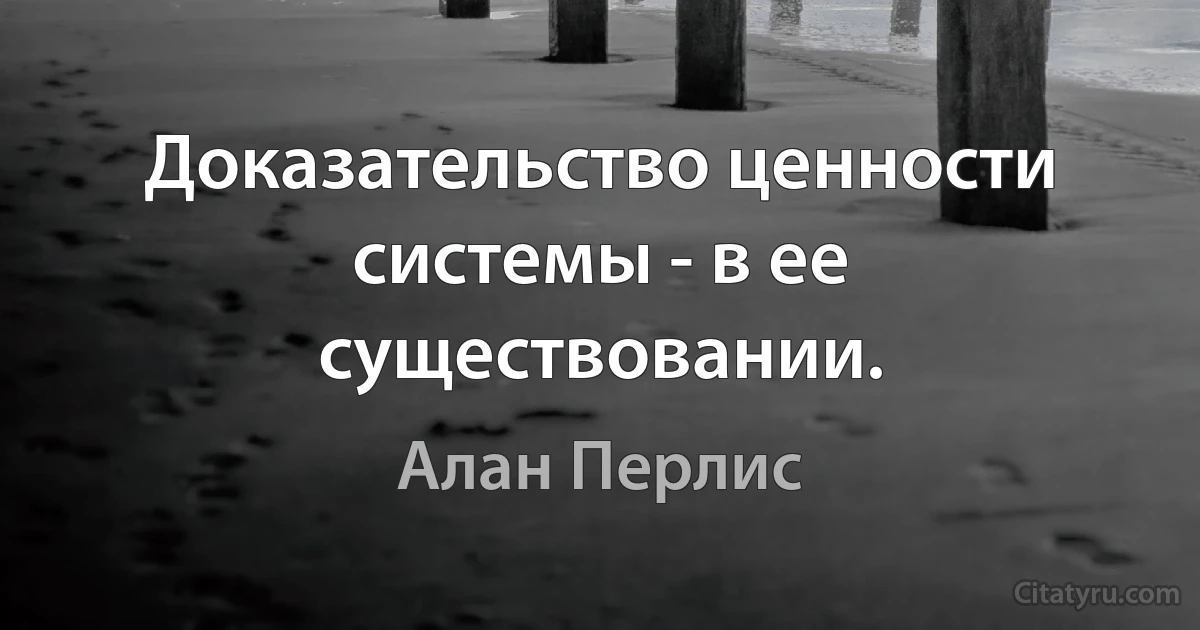 Доказательство ценности системы - в ее существовании. (Алан Перлис)