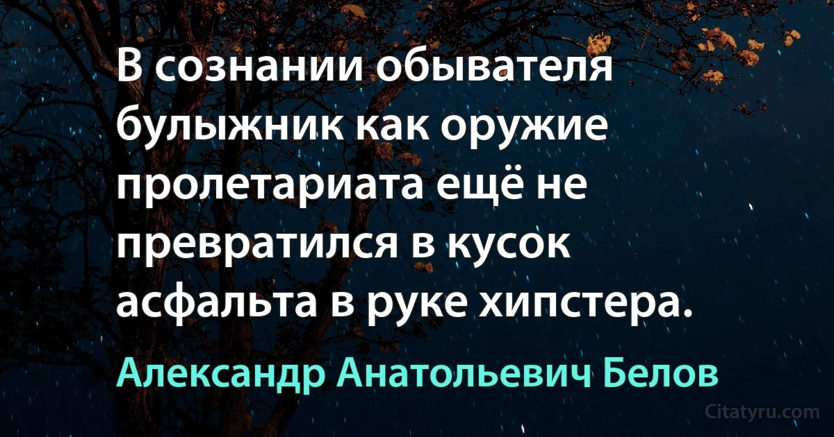 В сознании обывателя булыжник как оружие пролетариата ещё не превратился в кусок асфальта в руке хипстера. (Александр Анатольевич Белов)