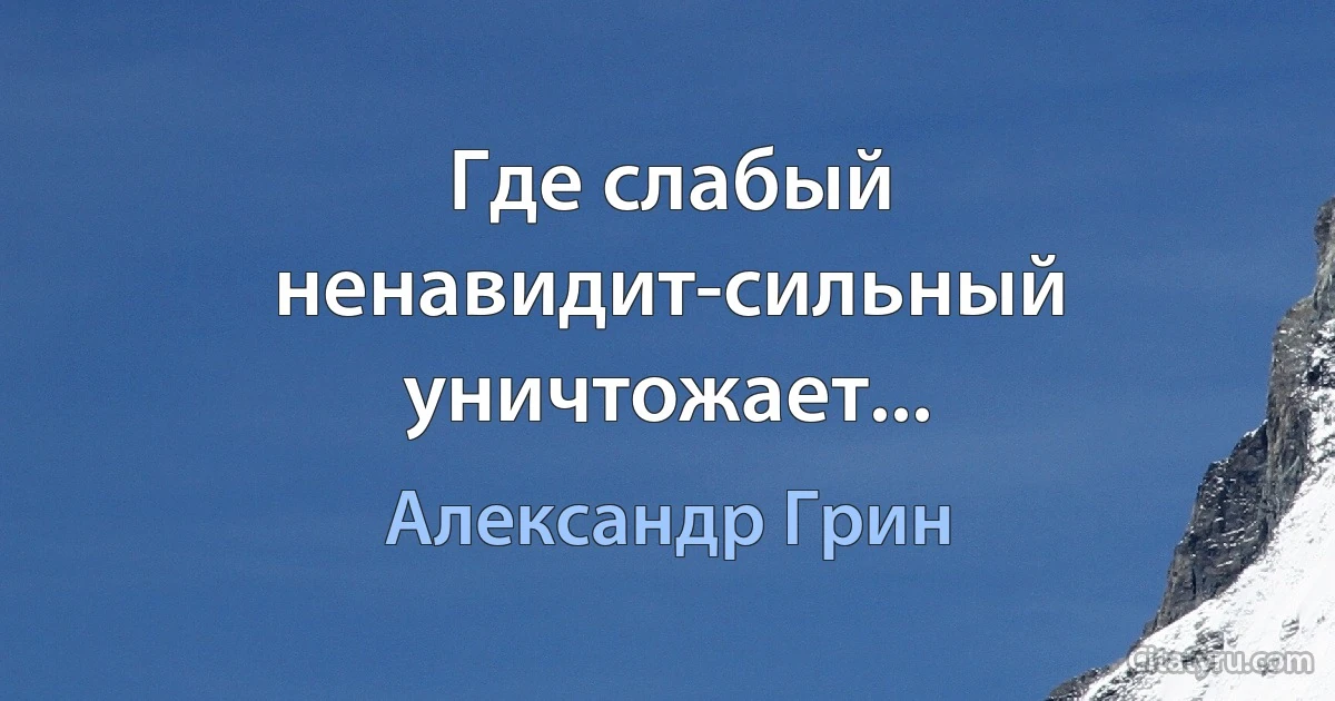 Где слабый ненавидит-сильный уничтожает... (Александр Грин)