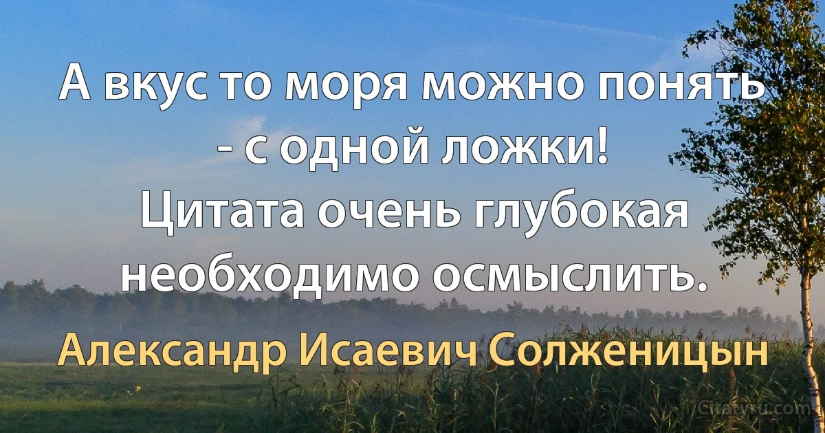 А вкус то моря можно понять - с одной ложки!
Цитата очень глубокая необходимо осмыслить. (Александр Исаевич Солженицын)