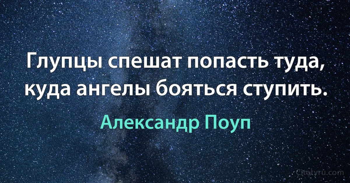 Глупцы спешат попасть туда, куда ангелы бояться ступить. (Александр Поуп)