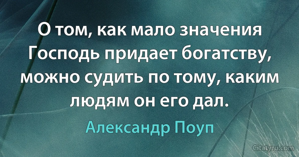 О том, как мало значения Господь придает богатству, можно судить по тому, каким людям он его дал. (Александр Поуп)