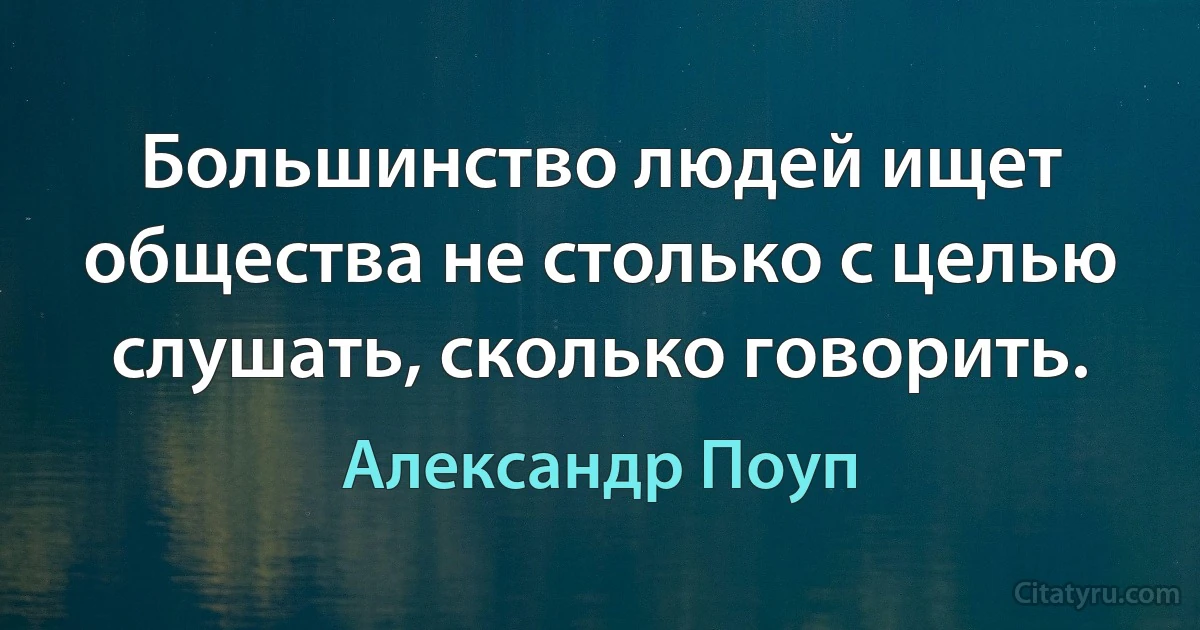 Большинство людей ищет общества не столько с целью слушать, сколько говорить. (Александр Поуп)